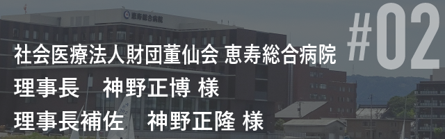 社会医療法人財団董仙会 恵寿総合病院 理事長 神野正博 様 理事長補佐 神野正隆 様