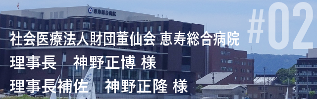 社会医療法人財団董仙会 恵寿総合病院 理事長 神野正博 様 理事長補佐 神野正隆 様