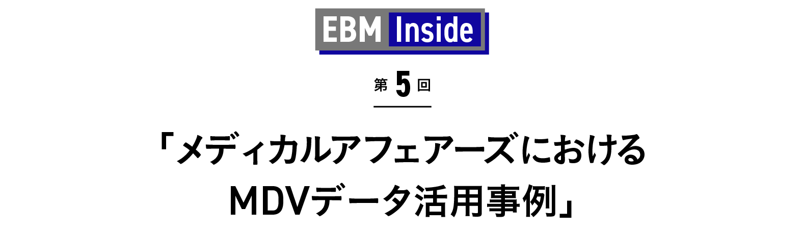 「メディカルアフェアーズにおけるMDVデータ活用事例」 EBM Inside 第5回