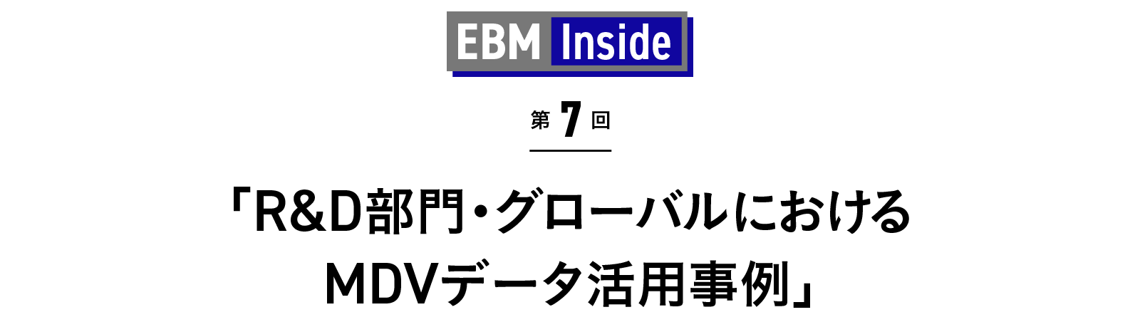 「R&D部門・グローバルにおけるMDVデータ活用事例」 EBM Inside 第7回