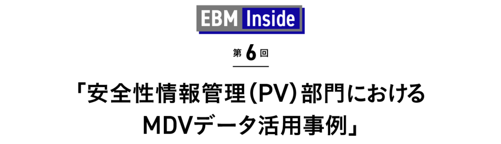 「安全性情報管理（PV）部門におけるMDVデータ活用事例」 EBM Inside 第6回