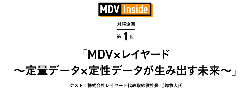 「MDV×レイヤード～定量データ×定性データが生み出す未来～」 MDV Inside 対談企画 第1回 ゲスト：株式会社レイヤード代表取締役社長 毛塚牧人氏