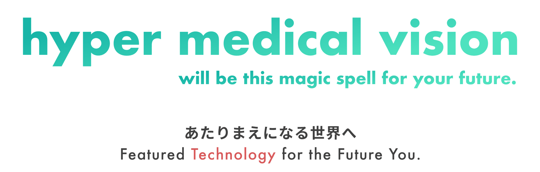 hyper medical vision will be this magic spell for your future. あたりまえになる世界へ Featured Technology for the Future You.