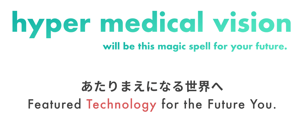 hyper medical vision will be this magic spell for your future. あたりまえになる世界へ Featured Technology for the Future You.