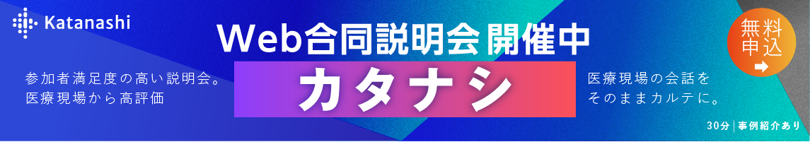 音声AIツール「カタナシ」Web合同説明会 開催中　参加者満足度の高い説明会。医療現場から高評価　医療現場の会話をそのままカルテに。　[無料申込] 30分／事例紹介あり