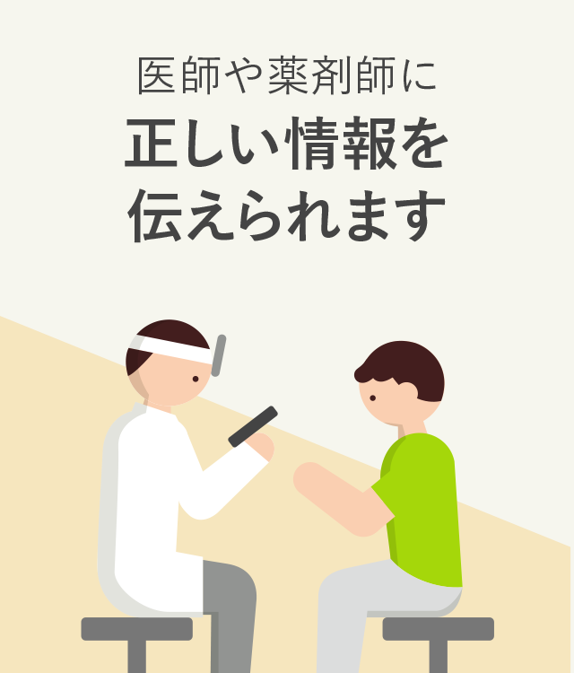 医師や薬剤師に正しい情報を伝えられます