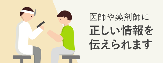 医師や薬剤師に正しい情報を伝えられます